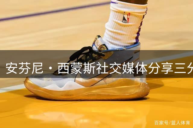 安芬尼·西蒙斯社交媒体分享三分球训练短片