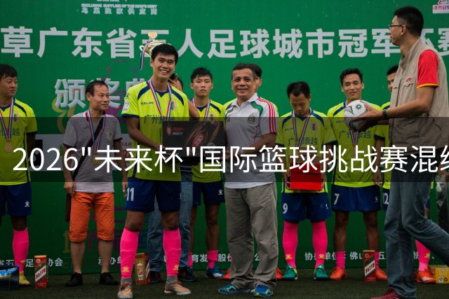 2026"未来杯"国际篮球挑战赛混编阵容正式揭晓